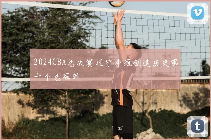 2024CBA总决赛辽宁夺冠创造历史第十个总冠军