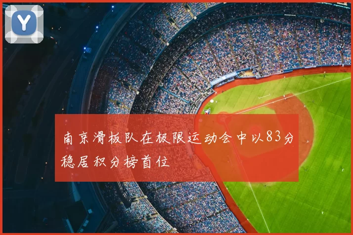 南京滑板队在极限运动会中以83分稳居积分榜首位