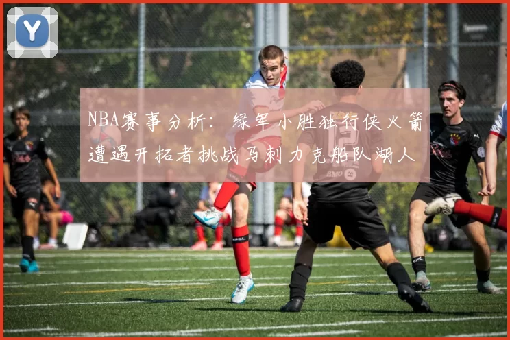 NBA赛事分析:绿军小胜独行侠火箭遭遇开拓者挑战马刺力克船队湖人击败步行者