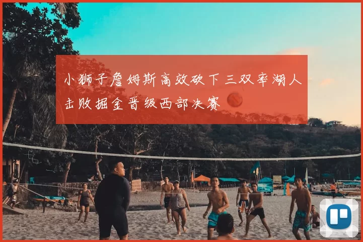 小狮子詹姆斯高效砍下三双率湖人击败掘金晋级西部决赛