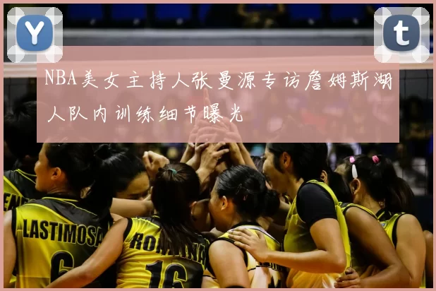 NBA美女主持人张曼源专访詹姆斯湖人队内训练细节曝光