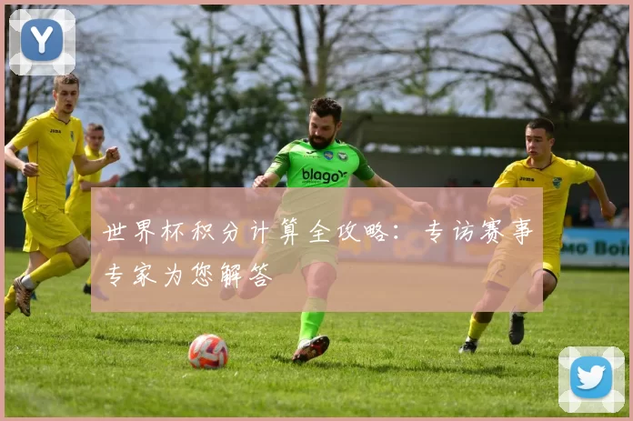 世界杯积分计算全攻略：专访赛事专家为您解答