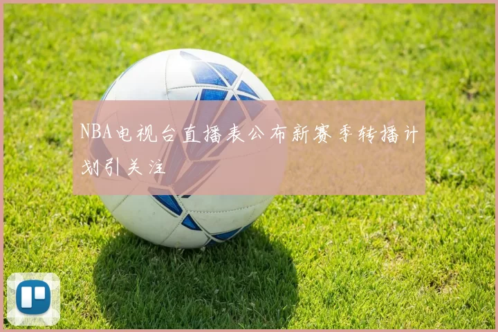 NBA电视台直播表公布新赛季转播计划引关注